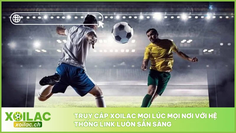 Truy cập Xoilac mọi lúc mọi nơi với hệ thống link luôn sẵn sàng